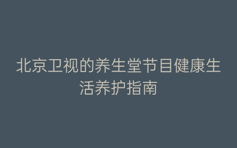 北京卫视的养生堂节目健康生活养护指南